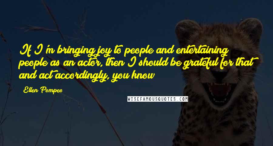 Ellen Pompeo Quotes: If I'm bringing joy to people and entertaining people as an actor, then I should be grateful for that and act accordingly, you know?