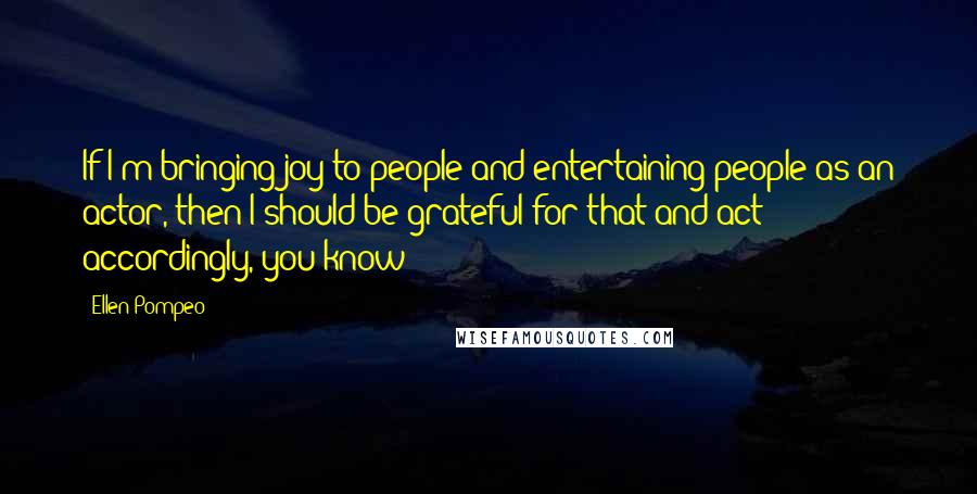 Ellen Pompeo Quotes: If I'm bringing joy to people and entertaining people as an actor, then I should be grateful for that and act accordingly, you know?