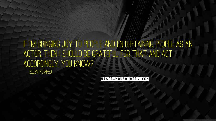 Ellen Pompeo Quotes: If I'm bringing joy to people and entertaining people as an actor, then I should be grateful for that and act accordingly, you know?