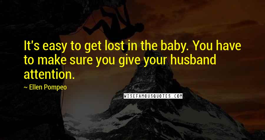 Ellen Pompeo Quotes: It's easy to get lost in the baby. You have to make sure you give your husband attention.