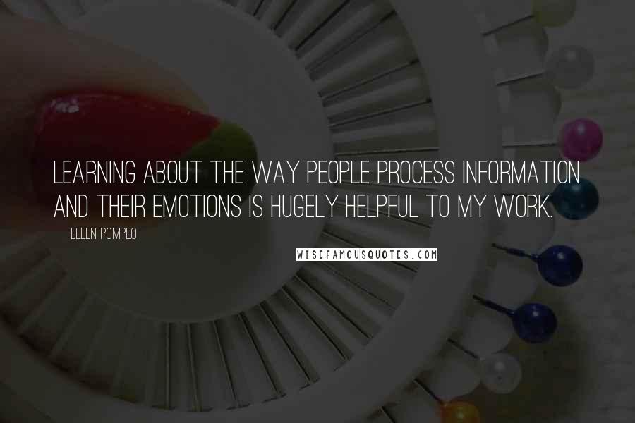 Ellen Pompeo Quotes: Learning about the way people process information and their emotions is hugely helpful to my work.