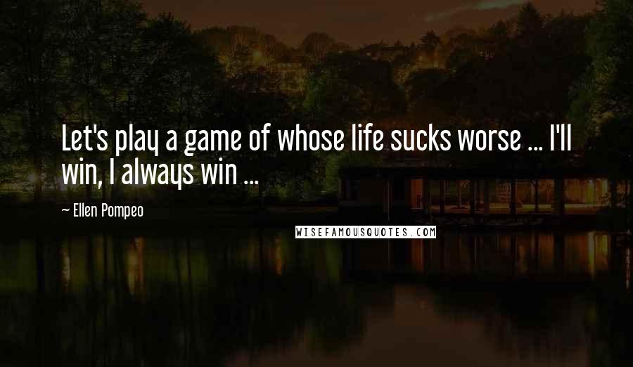 Ellen Pompeo Quotes: Let's play a game of whose life sucks worse ... I'll win, I always win ...