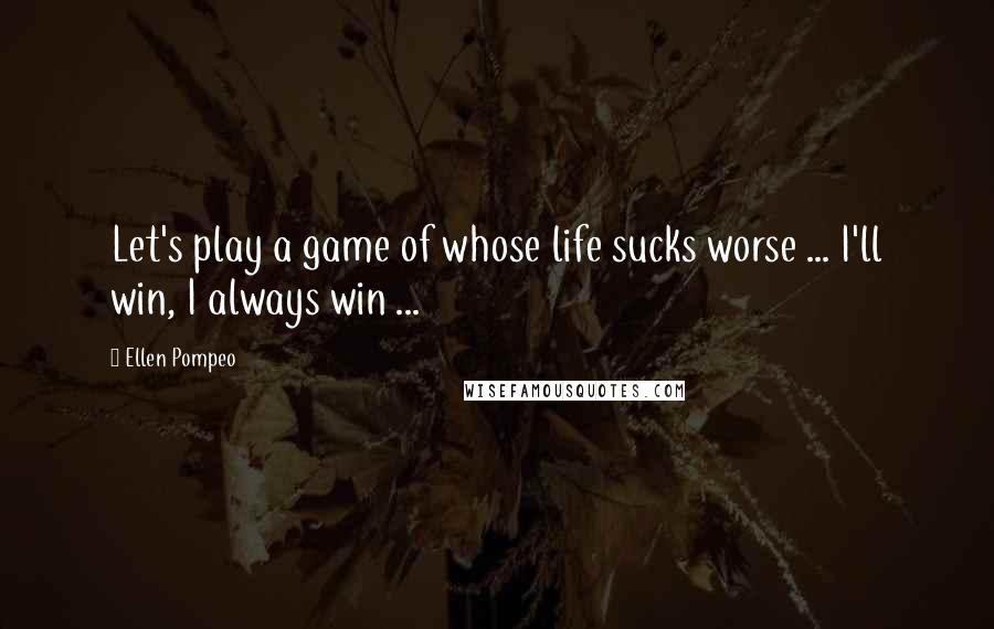 Ellen Pompeo Quotes: Let's play a game of whose life sucks worse ... I'll win, I always win ...