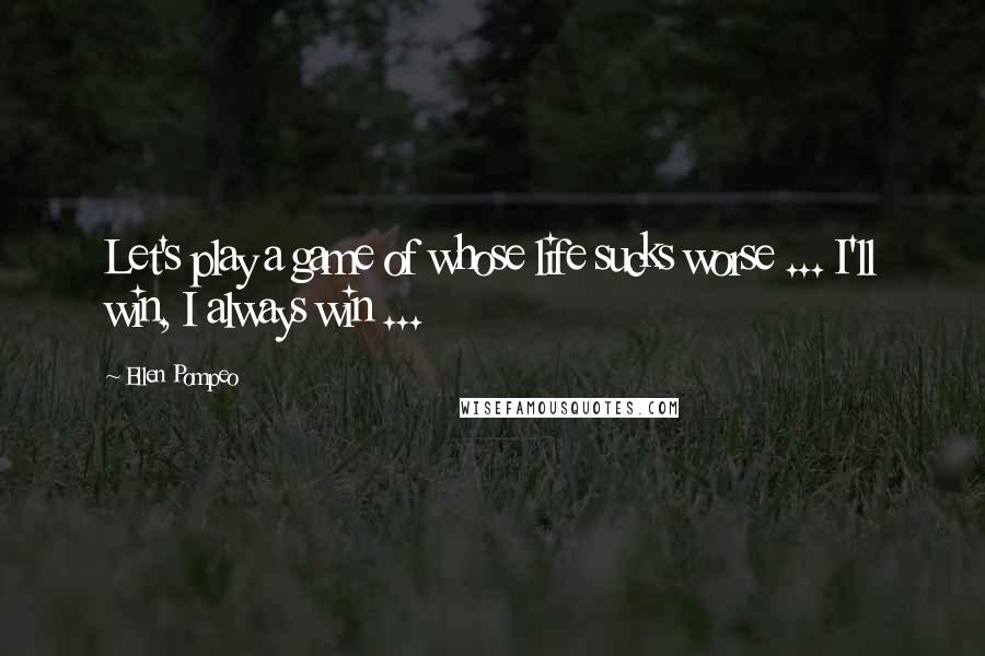 Ellen Pompeo Quotes: Let's play a game of whose life sucks worse ... I'll win, I always win ...