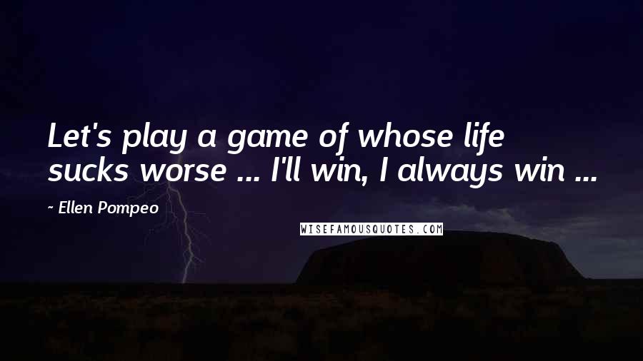 Ellen Pompeo Quotes: Let's play a game of whose life sucks worse ... I'll win, I always win ...