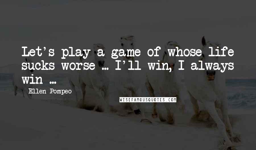 Ellen Pompeo Quotes: Let's play a game of whose life sucks worse ... I'll win, I always win ...