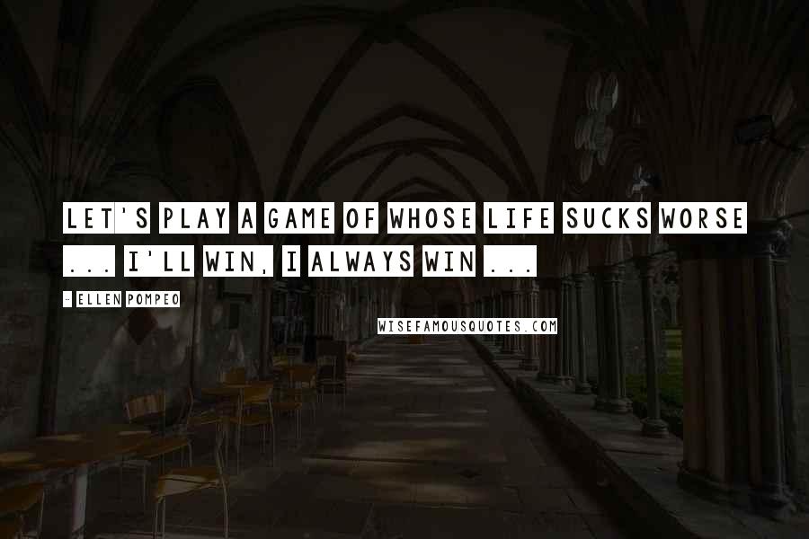 Ellen Pompeo Quotes: Let's play a game of whose life sucks worse ... I'll win, I always win ...
