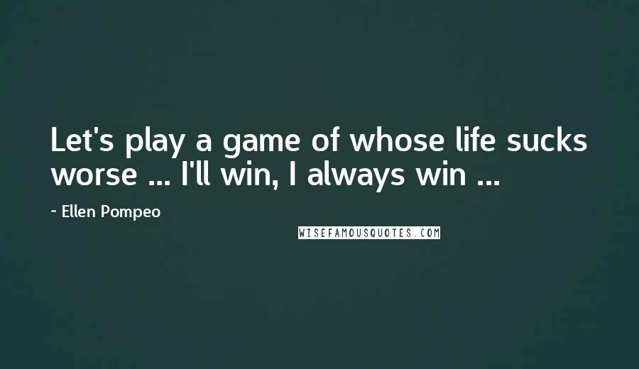 Ellen Pompeo Quotes: Let's play a game of whose life sucks worse ... I'll win, I always win ...