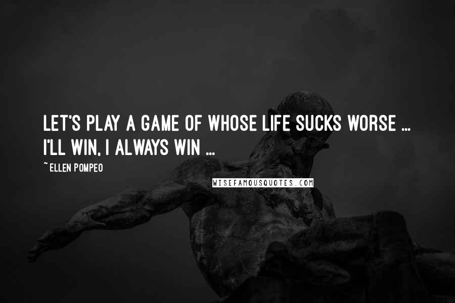 Ellen Pompeo Quotes: Let's play a game of whose life sucks worse ... I'll win, I always win ...