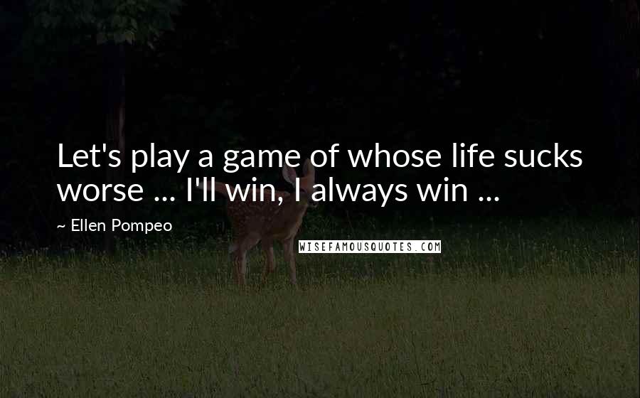 Ellen Pompeo Quotes: Let's play a game of whose life sucks worse ... I'll win, I always win ...