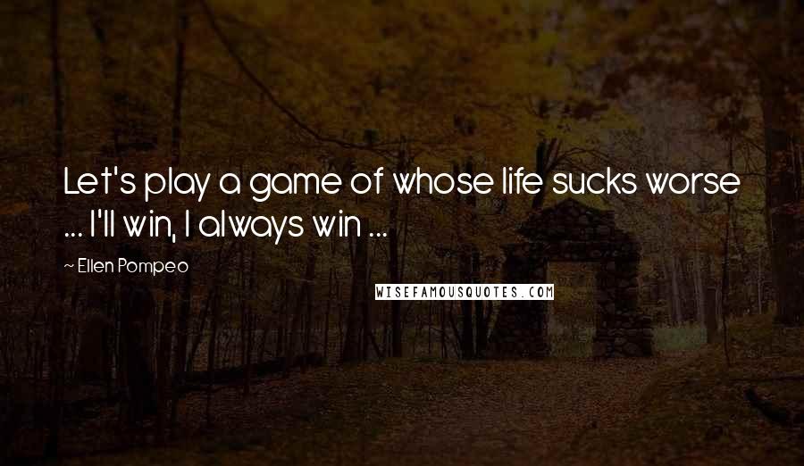 Ellen Pompeo Quotes: Let's play a game of whose life sucks worse ... I'll win, I always win ...