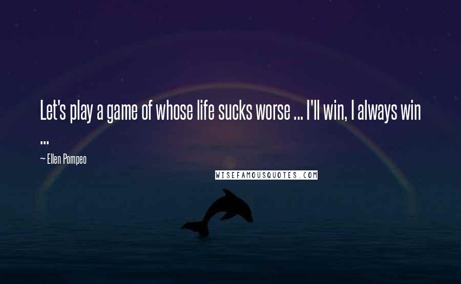 Ellen Pompeo Quotes: Let's play a game of whose life sucks worse ... I'll win, I always win ...