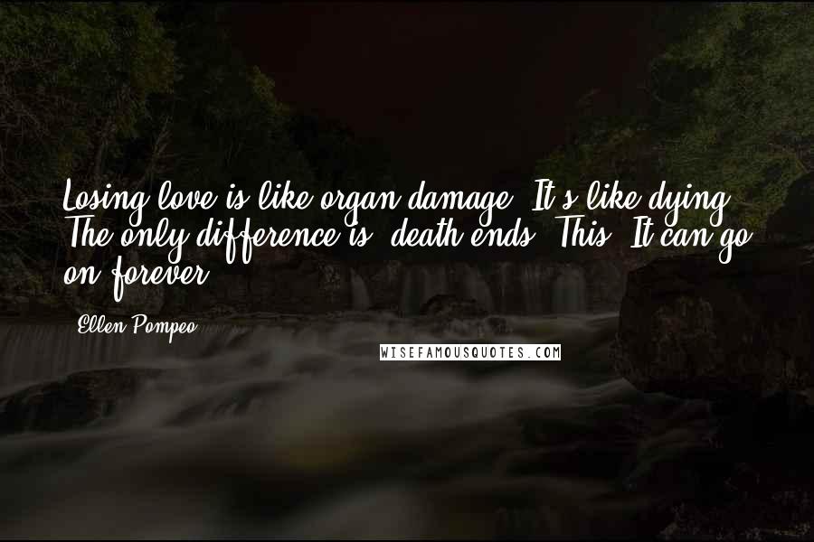 Ellen Pompeo Quotes: Losing love is like organ damage. It's like dying. The only difference is, death ends. This? It can go on forever.