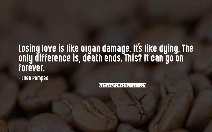 Ellen Pompeo Quotes: Losing love is like organ damage. It's like dying. The only difference is, death ends. This? It can go on forever.