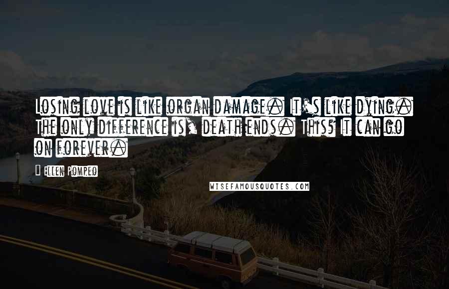 Ellen Pompeo Quotes: Losing love is like organ damage. It's like dying. The only difference is, death ends. This? It can go on forever.