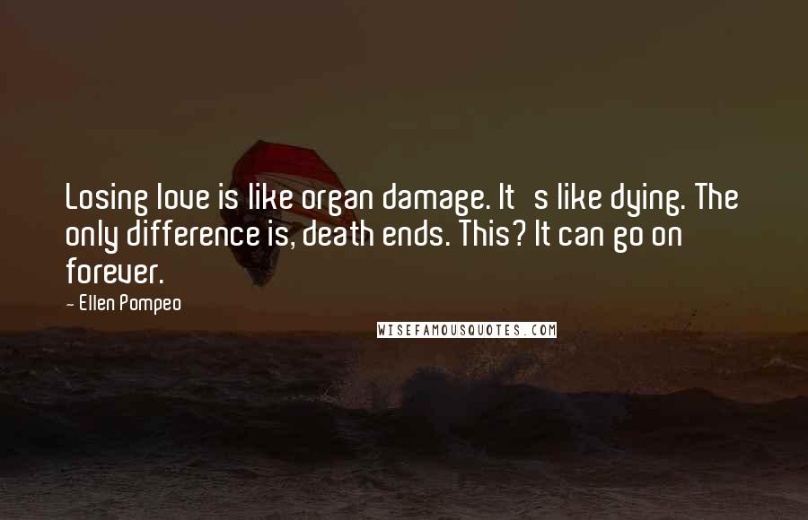 Ellen Pompeo Quotes: Losing love is like organ damage. It's like dying. The only difference is, death ends. This? It can go on forever.