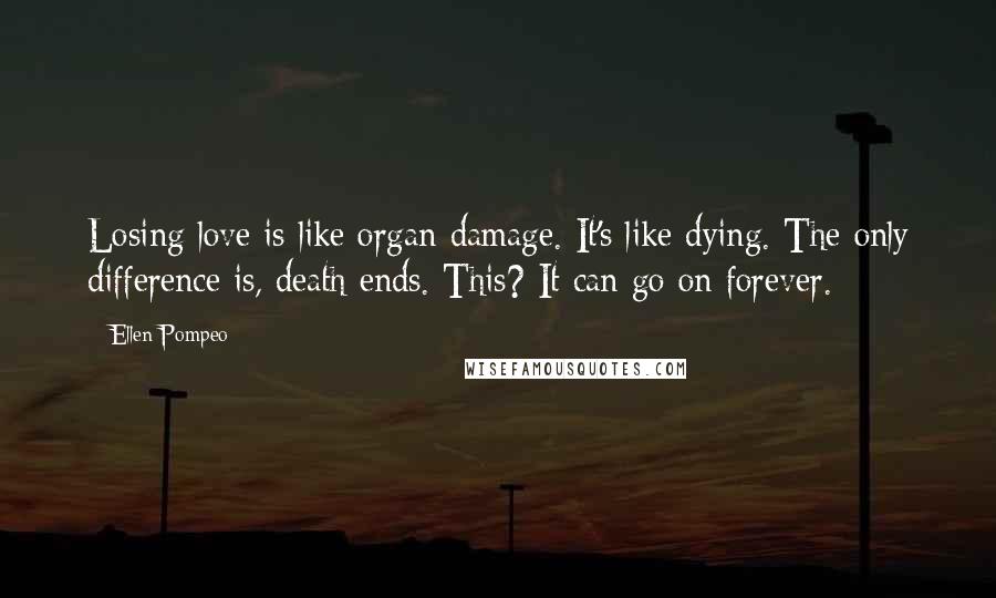 Ellen Pompeo Quotes: Losing love is like organ damage. It's like dying. The only difference is, death ends. This? It can go on forever.