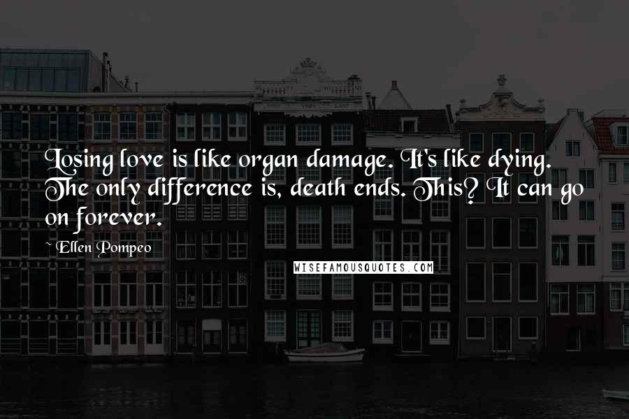 Ellen Pompeo Quotes: Losing love is like organ damage. It's like dying. The only difference is, death ends. This? It can go on forever.