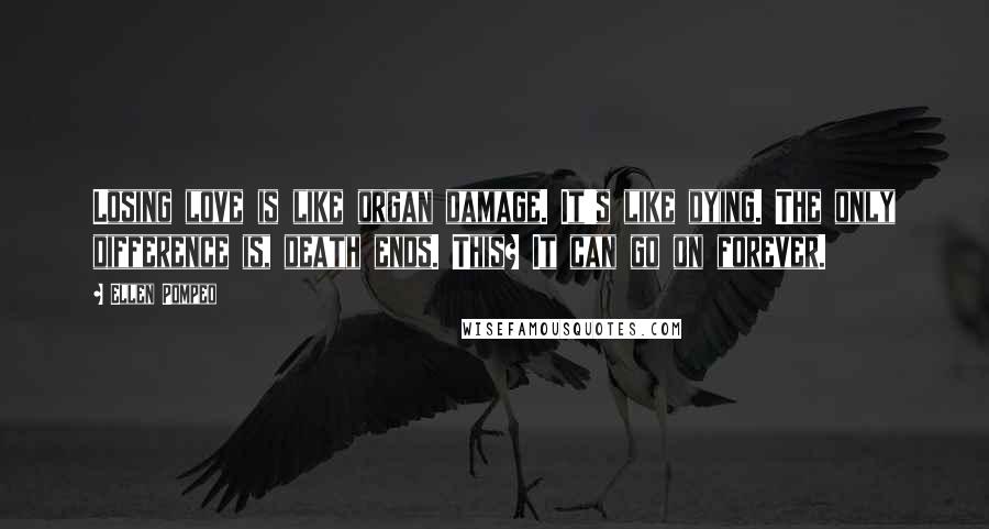 Ellen Pompeo Quotes: Losing love is like organ damage. It's like dying. The only difference is, death ends. This? It can go on forever.