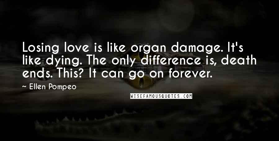 Ellen Pompeo Quotes: Losing love is like organ damage. It's like dying. The only difference is, death ends. This? It can go on forever.