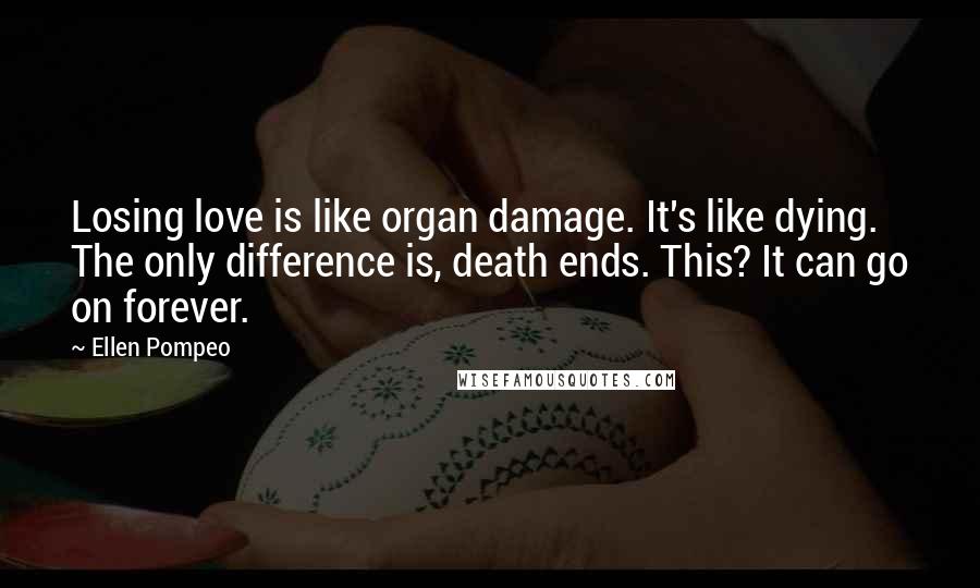 Ellen Pompeo Quotes: Losing love is like organ damage. It's like dying. The only difference is, death ends. This? It can go on forever.