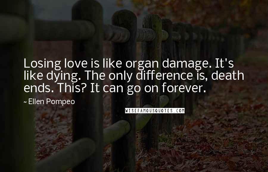 Ellen Pompeo Quotes: Losing love is like organ damage. It's like dying. The only difference is, death ends. This? It can go on forever.