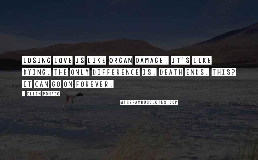 Ellen Pompeo Quotes: Losing love is like organ damage. It's like dying. The only difference is, death ends. This? It can go on forever.