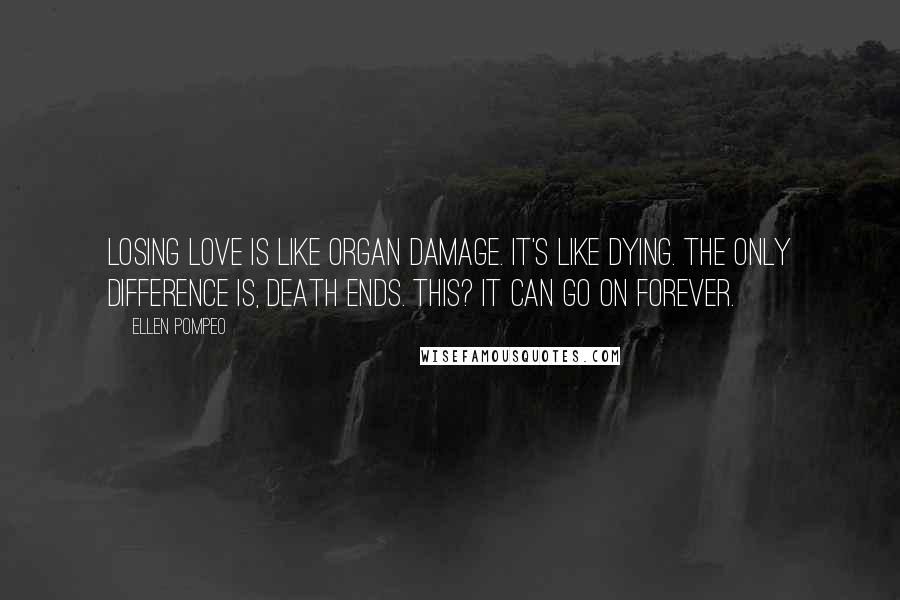Ellen Pompeo Quotes: Losing love is like organ damage. It's like dying. The only difference is, death ends. This? It can go on forever.