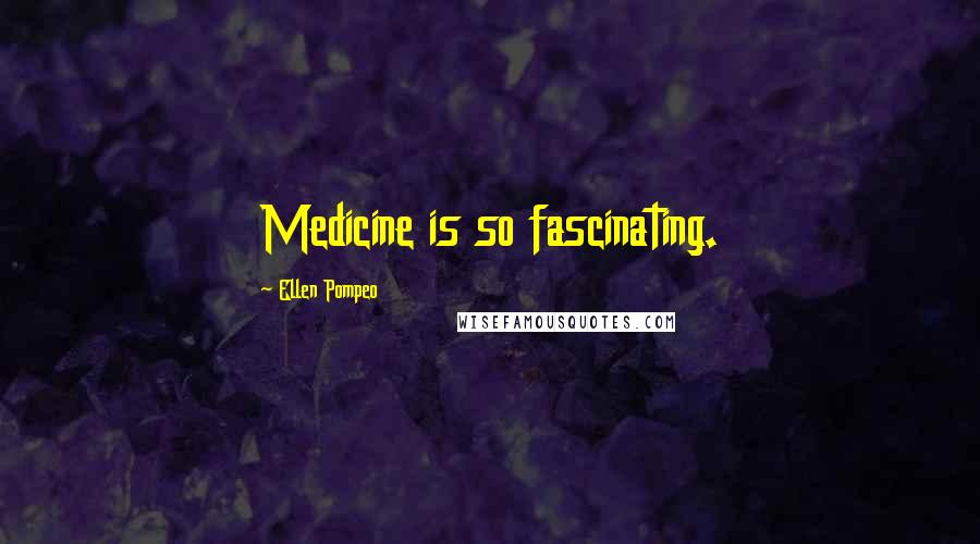 Ellen Pompeo Quotes: Medicine is so fascinating.