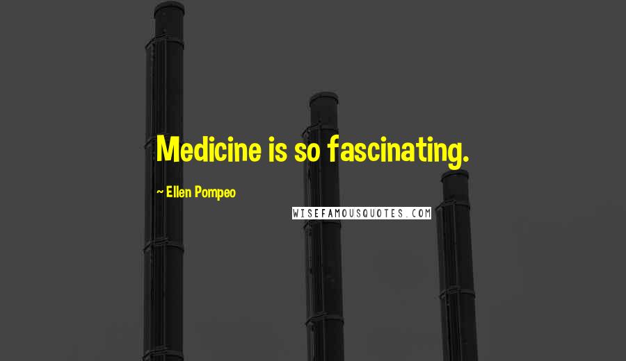 Ellen Pompeo Quotes: Medicine is so fascinating.