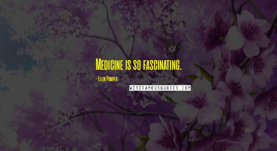 Ellen Pompeo Quotes: Medicine is so fascinating.