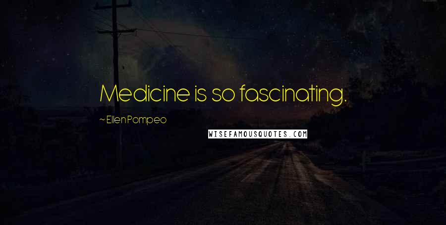 Ellen Pompeo Quotes: Medicine is so fascinating.