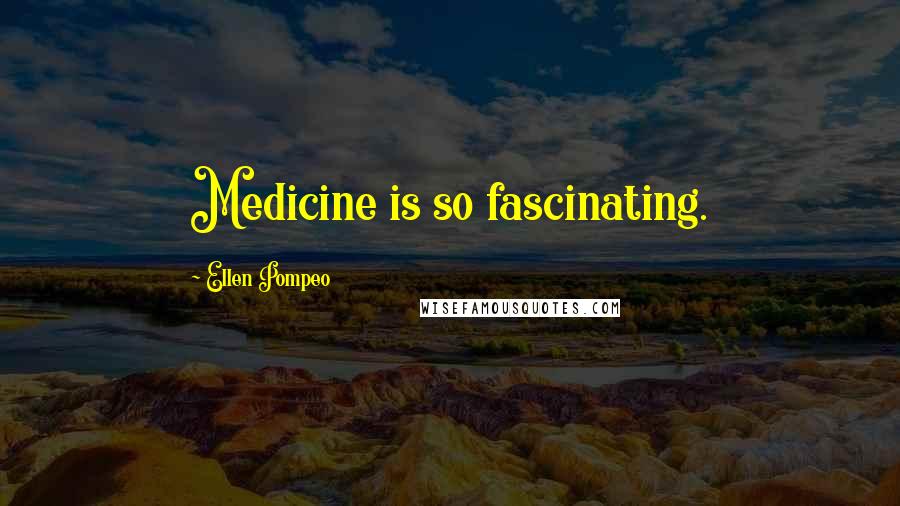 Ellen Pompeo Quotes: Medicine is so fascinating.