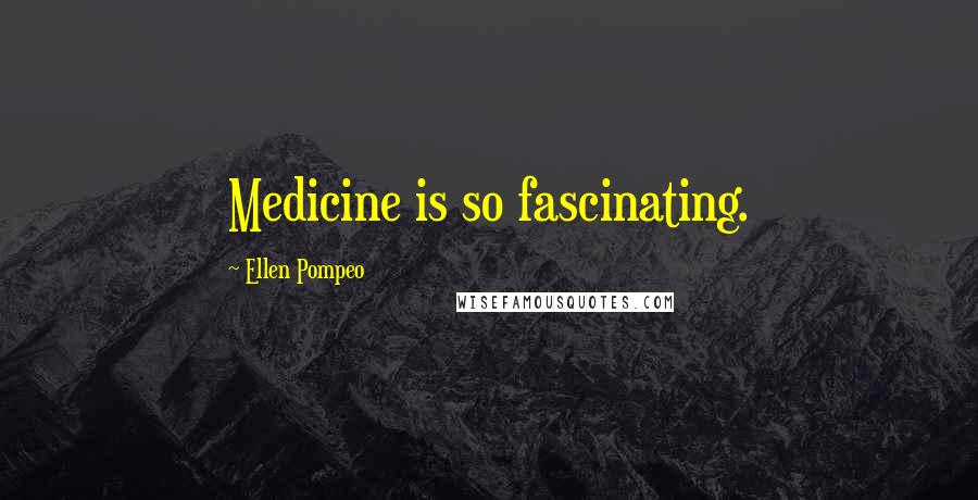 Ellen Pompeo Quotes: Medicine is so fascinating.