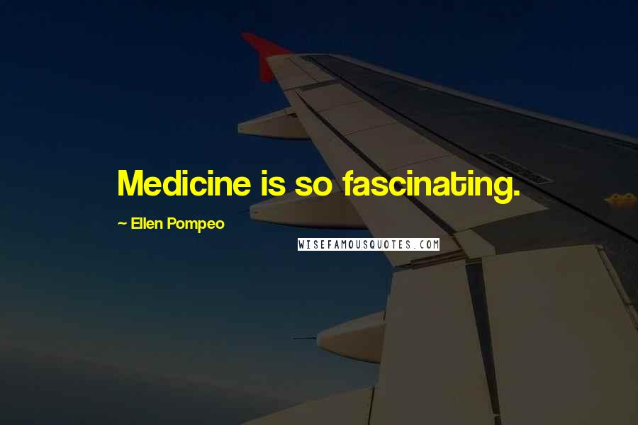 Ellen Pompeo Quotes: Medicine is so fascinating.