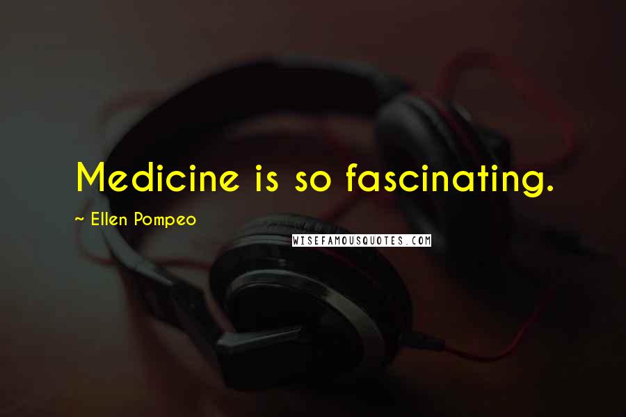 Ellen Pompeo Quotes: Medicine is so fascinating.