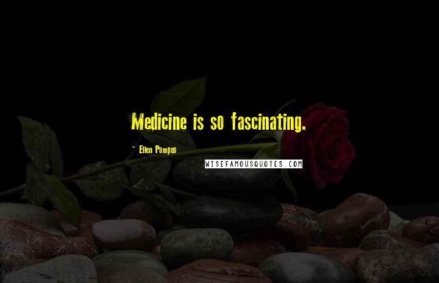 Ellen Pompeo Quotes: Medicine is so fascinating.