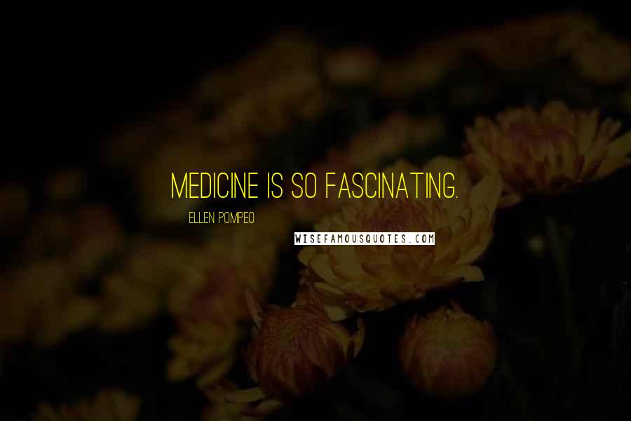 Ellen Pompeo Quotes: Medicine is so fascinating.