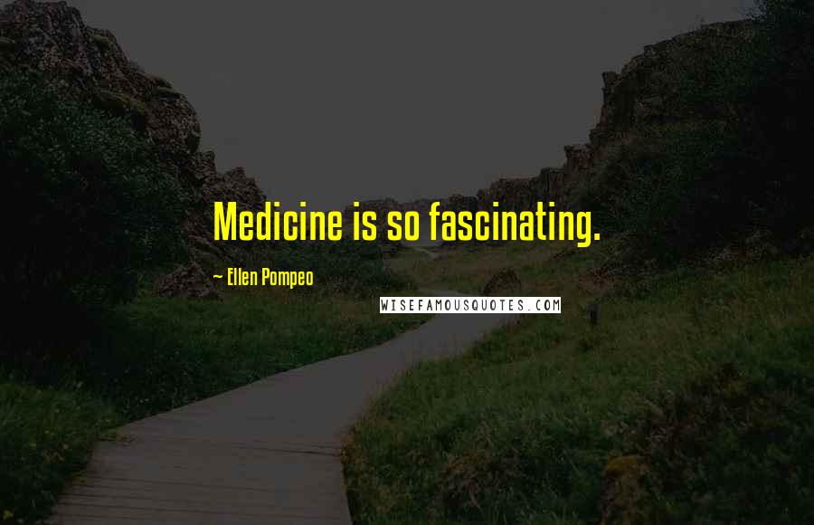 Ellen Pompeo Quotes: Medicine is so fascinating.