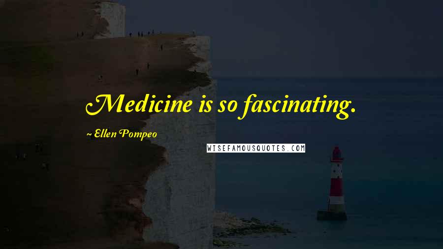 Ellen Pompeo Quotes: Medicine is so fascinating.