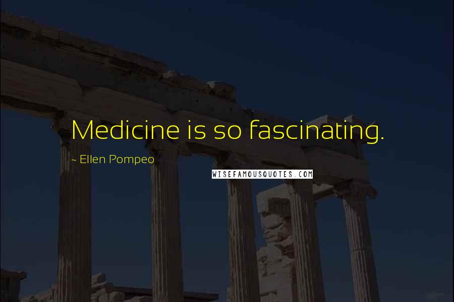 Ellen Pompeo Quotes: Medicine is so fascinating.
