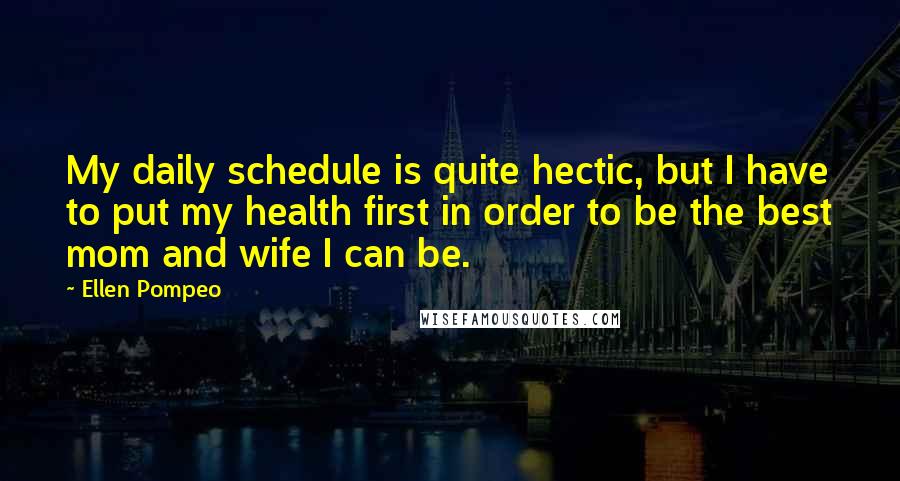 Ellen Pompeo Quotes: My daily schedule is quite hectic, but I have to put my health first in order to be the best mom and wife I can be.