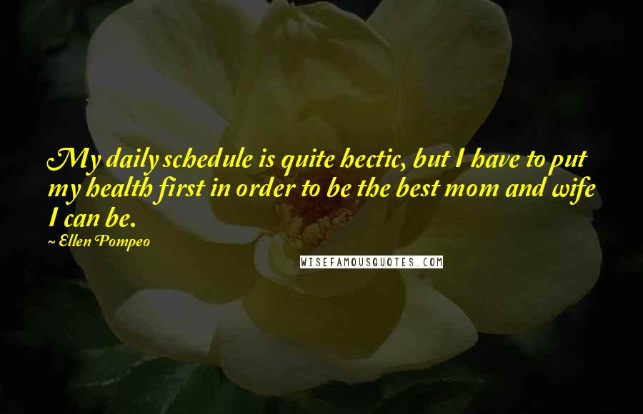 Ellen Pompeo Quotes: My daily schedule is quite hectic, but I have to put my health first in order to be the best mom and wife I can be.