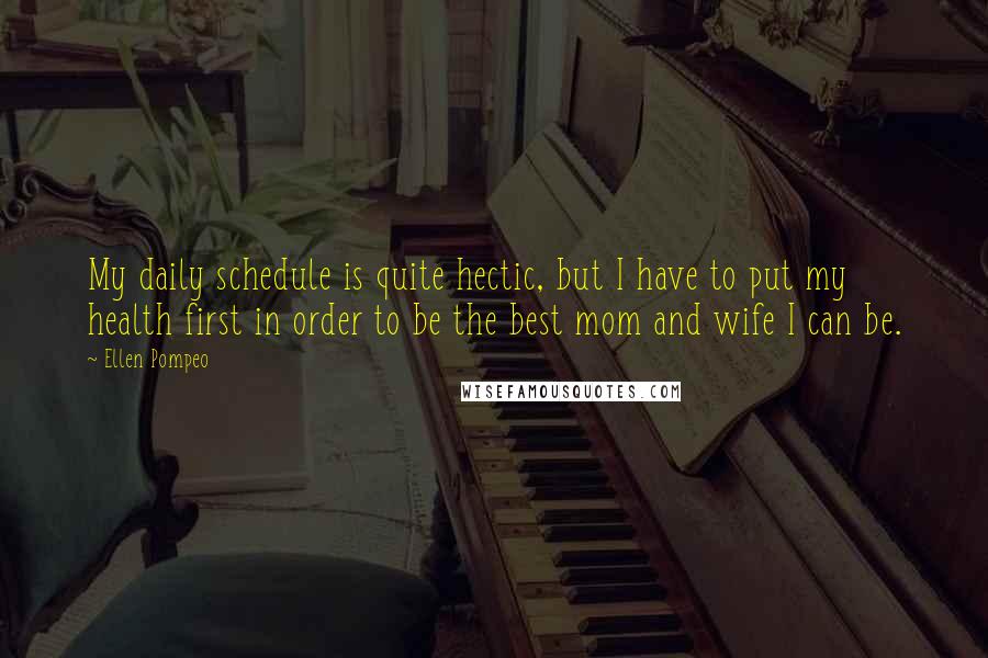 Ellen Pompeo Quotes: My daily schedule is quite hectic, but I have to put my health first in order to be the best mom and wife I can be.