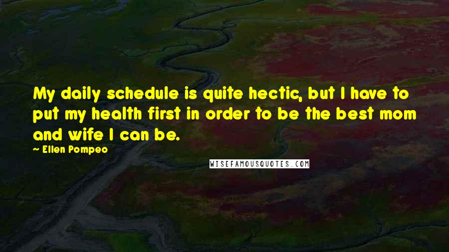 Ellen Pompeo Quotes: My daily schedule is quite hectic, but I have to put my health first in order to be the best mom and wife I can be.