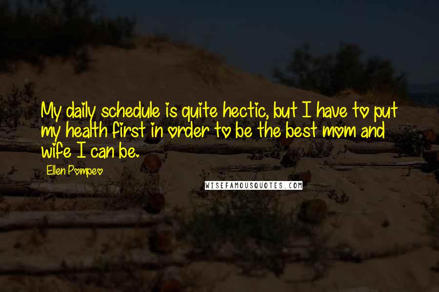 Ellen Pompeo Quotes: My daily schedule is quite hectic, but I have to put my health first in order to be the best mom and wife I can be.