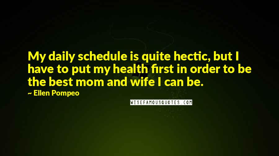 Ellen Pompeo Quotes: My daily schedule is quite hectic, but I have to put my health first in order to be the best mom and wife I can be.