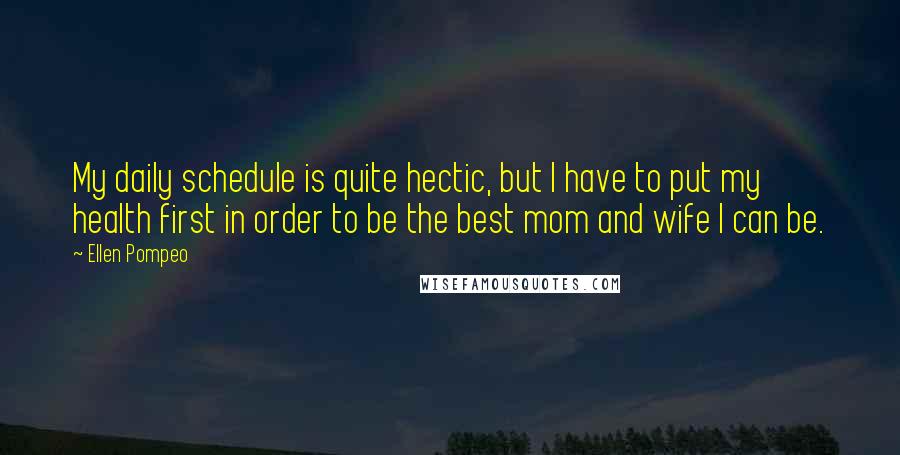 Ellen Pompeo Quotes: My daily schedule is quite hectic, but I have to put my health first in order to be the best mom and wife I can be.