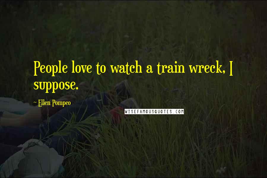 Ellen Pompeo Quotes: People love to watch a train wreck, I suppose.