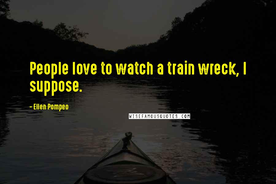 Ellen Pompeo Quotes: People love to watch a train wreck, I suppose.